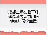 成都二级公路工程建造师考试有用吗难度如何含金量