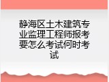 静海区土木建筑专业监理工程师报考要怎么考试何时考试