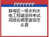 静海区一级水利水电工程建造师考试成绩在哪里查询怎么查