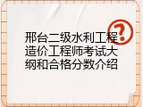 邢台二级水利工程造价工程师考试大纲和合格分数介绍