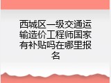 西城区一级交通运输造价工程师国家有补贴吗在哪里报名