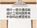 喀什一级交通运输造价工程师国家有补贴吗在哪里报名