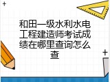 和田一级水利水电工程建造师考试成绩在哪里查询怎么查