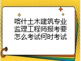 喀什土木建筑专业监理工程师报考要怎么考试何时考试