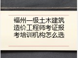 福州一级土木建筑造价工程师考证报考培训机构怎么选