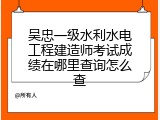 吴忠一级水利水电工程建造师考试成绩在哪里查询怎么查