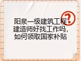 阳泉一级建筑工程建造师好找工作吗，如何领取国家补贴