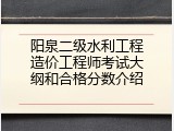 阳泉二级水利工程造价工程师考试大纲和合格分数介绍