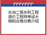 长治二级水利工程造价工程师考试大纲和合格分数介绍