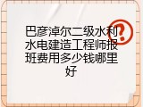 巴彦淖尔二级水利水电建造工程师报班费用多少钱哪里好