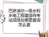巴彦淖尔一级水利水电工程建造师考试成绩在哪里查询怎么查