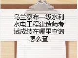 乌兰察布一级水利水电工程建造师考试成绩在哪里查询怎么查