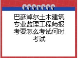 巴彦淖尔土木建筑专业监理工程师报考要怎么考试何时考试