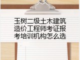 玉树二级土木建筑造价工程师考证报考培训机构怎么选