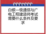 白银一级通信与广电工程建造师考试需要什么条件及要求