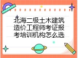 北海二级土木建筑造价工程师考证报考培训机构怎么选