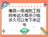 南昌一级消防工程师考试大概多少钱多久可以考下来证书