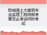 防城港土木建筑专业监理工程师报考要怎么考试何时考试