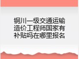 铜川一级交通运输造价工程师国家有补贴吗在哪里报名