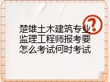 楚雄土木建筑专业监理工程师报考要怎么考试何时考试