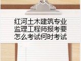 红河土木建筑专业监理工程师报考要怎么考试何时考试