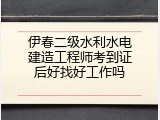 伊春二级水利水电建造工程师考到证后好找好工作吗