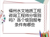 福州水文地质工程咨询工程师分级别吗？各个级别报考条件有哪些