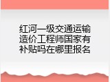 红河一级交通运输造价工程师国家有补贴吗在哪里报名