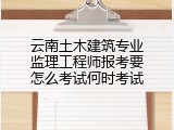 云南土木建筑专业监理工程师报考要怎么考试何时考试