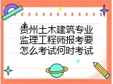 贵州土木建筑专业监理工程师报考要怎么考试何时考试