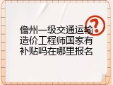 儋州一级交通运输造价工程师国家有补贴吗在哪里报名