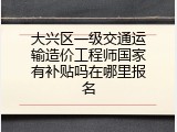 大兴区一级交通运输造价工程师国家有补贴吗在哪里报名