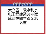 大兴区一级水利水电工程建造师考试成绩在哪里查询怎么查