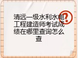 清远一级水利水电工程建造师考试成绩在哪里查询怎么查