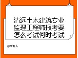 清远土木建筑专业监理工程师报考要怎么考试何时考试