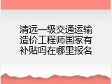 清远一级交通运输造价工程师国家有补贴吗在哪里报名