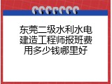 东莞二级水利水电建造工程师报班费用多少钱哪里好