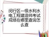 闵行区一级水利水电工程建造师考试成绩在哪里查询怎么查