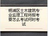 杨浦区土木建筑专业监理工程师报考要怎么考试何时考试