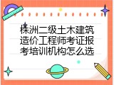 株洲二级土木建筑造价工程师考证报考培训机构怎么选