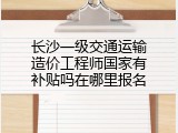 长沙一级交通运输造价工程师国家有补贴吗在哪里报名
