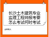 长沙土木建筑专业监理工程师报考要怎么考试何时考试