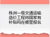 株洲一级交通运输造价工程师国家有补贴吗在哪里报名