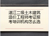 湛江二级土木建筑造价工程师考证报考培训机构怎么选