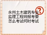 永州土木建筑专业监理工程师报考要怎么考试何时考试