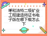 呼和浩特二级矿业工程建造师证书电子版在哪下载怎么下