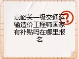 嘉峪关一级交通运输造价工程师国家有补贴吗在哪里报名