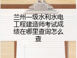 兰州一级水利水电工程建造师考试成绩在哪里查询怎么查