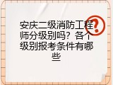 安庆二级消防工程师分级别吗？各个级别报考条件有哪些