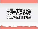 兰州土木建筑专业监理工程师报考要怎么考试何时考试